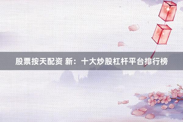 股票按天配资 新：十大炒股杠杆平台排行榜