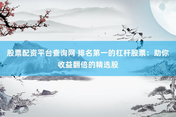 股票配资平台查询网 排名第一的杠杆股票：助你收益翻倍的精选股