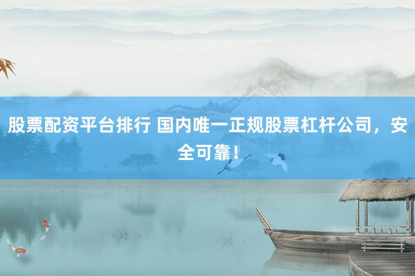 股票配资平台排行 国内唯一正规股票杠杆公司，安全可靠！