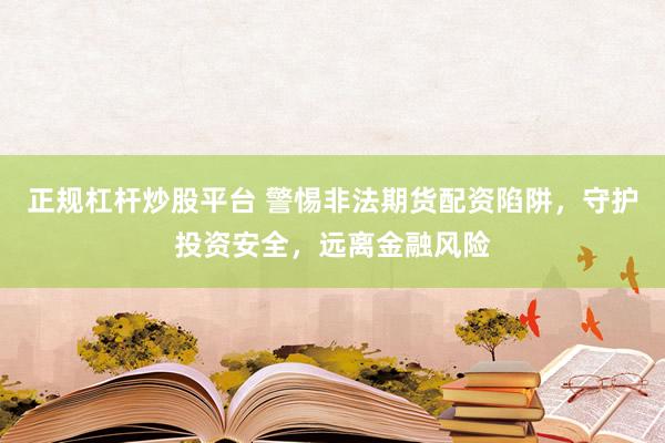 正规杠杆炒股平台 警惕非法期货配资陷阱，守护投资安全，远离金融风险
