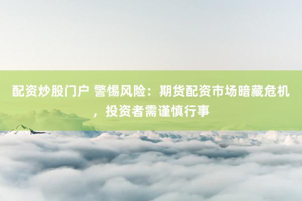 配资炒股门户 警惕风险：期货配资市场暗藏危机，投资者需谨慎行事