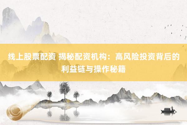 线上股票配资 揭秘配资机构：高风险投资背后的利益链与操作秘籍