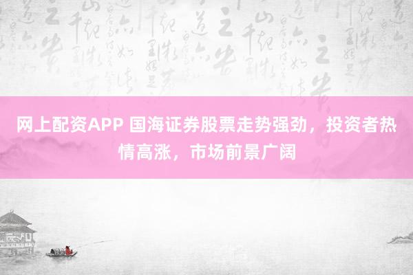 网上配资APP 国海证券股票走势强劲，投资者热情高涨，市场前景广阔