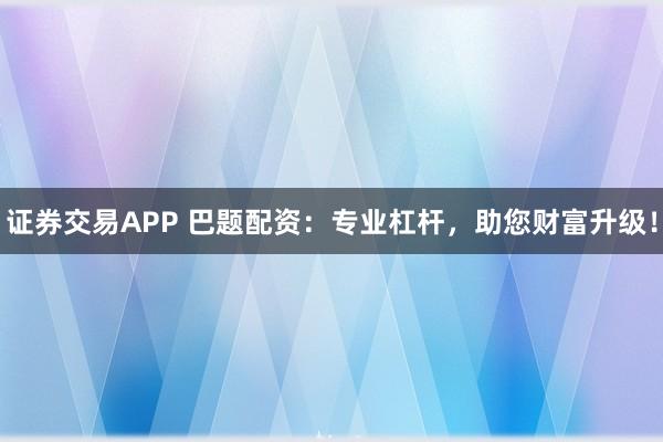 证券交易APP 巴题配资：专业杠杆，助您财富升级！