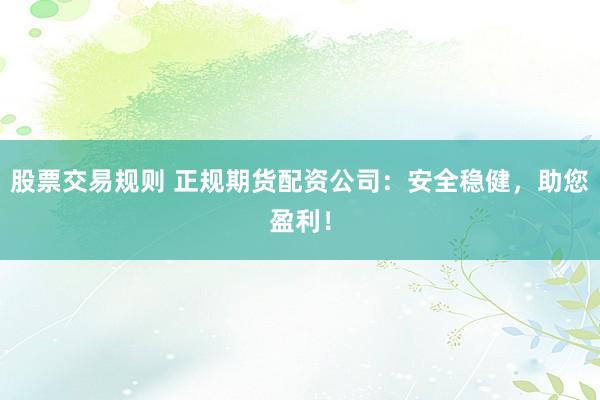 股票交易规则 正规期货配资公司：安全稳健，助您盈利！