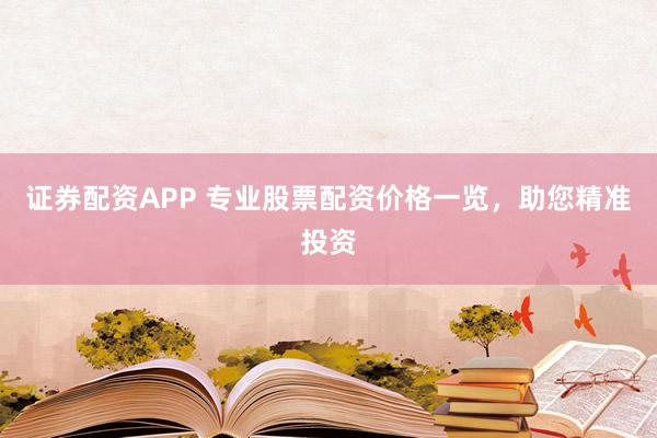 证券配资APP 专业股票配资价格一览，助您精准投资