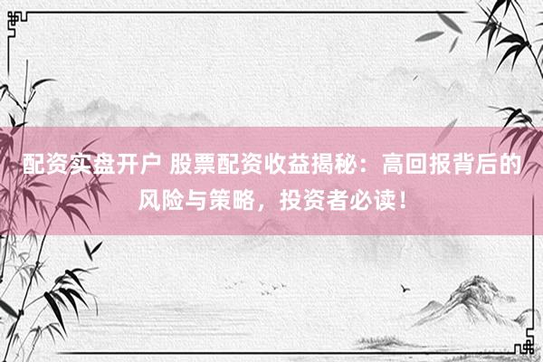 配资实盘开户 股票配资收益揭秘：高回报背后的风险与策略，投资者必读！