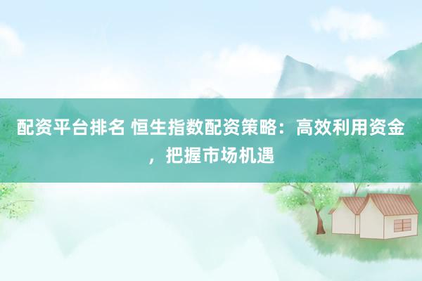 配资平台排名 恒生指数配资策略：高效利用资金，把握市场机遇