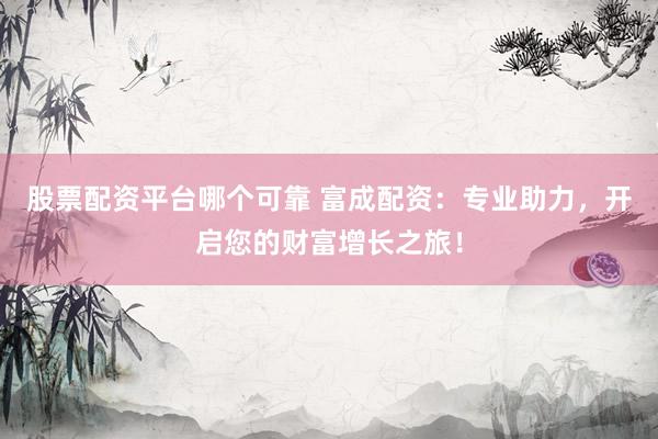 股票配资平台哪个可靠 富成配资：专业助力，开启您的财富增长之旅！