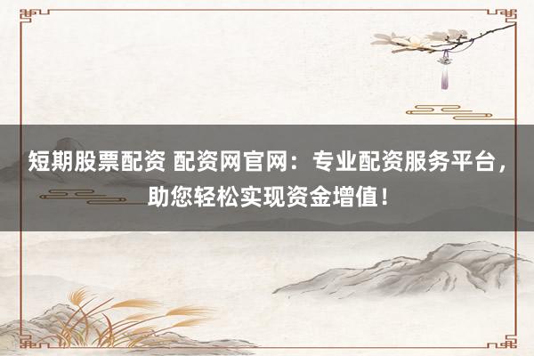 短期股票配资 配资网官网：专业配资服务平台，助您轻松实现资金增值！