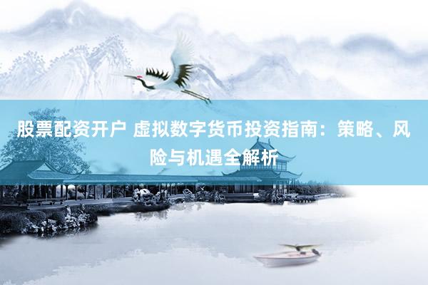 股票配资开户 虚拟数字货币投资指南：策略、风险与机遇全解析