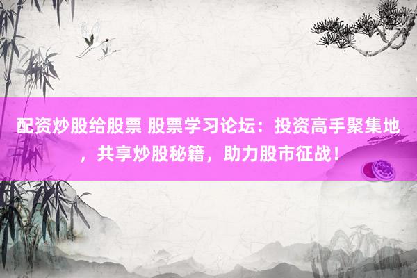 配资炒股给股票 股票学习论坛：投资高手聚集地，共享炒股秘籍，助力股市征战！