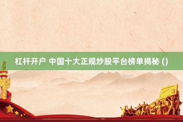 杠杆开户 中国十大正规炒股平台榜单揭秘 ()