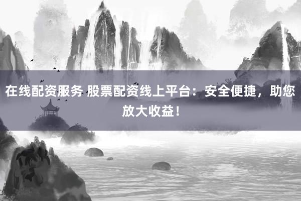 在线配资服务 股票配资线上平台：安全便捷，助您放大收益！