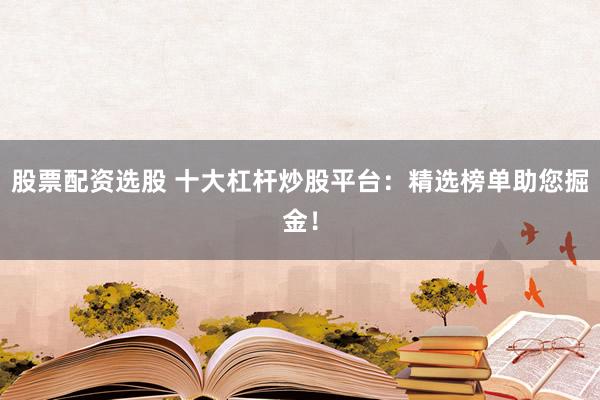 股票配资选股 十大杠杆炒股平台：精选榜单助您掘金！