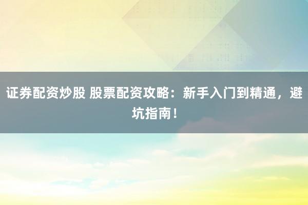 证券配资炒股 股票配资攻略：新手入门到精通，避坑指南！