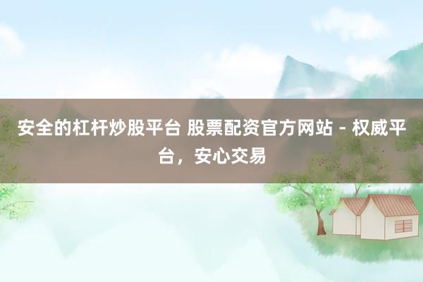 安全的杠杆炒股平台 股票配资官方网站 - 权威平台，安心交易