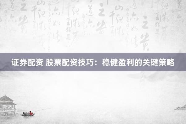 证券配资 股票配资技巧：稳健盈利的关键策略
