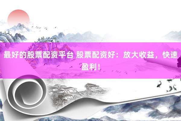 最好的股票配资平台 股票配资好：放大收益，快速盈利！