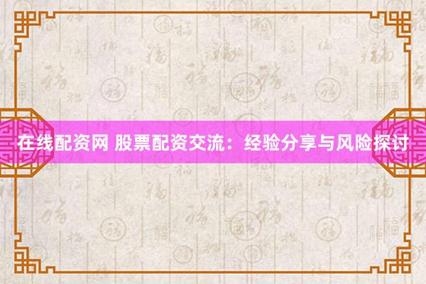 在线配资网 股票配资交流：经验分享与风险探讨