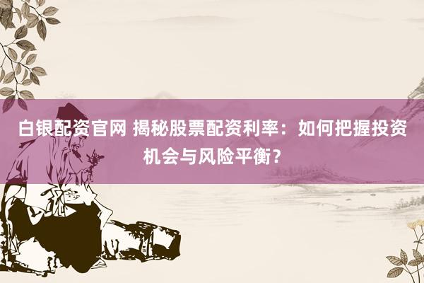 白银配资官网 揭秘股票配资利率：如何把握投资机会与风险平衡？