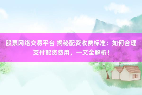 股票网络交易平台 揭秘配资收费标准：如何合理支付配资费用，一文全解析！