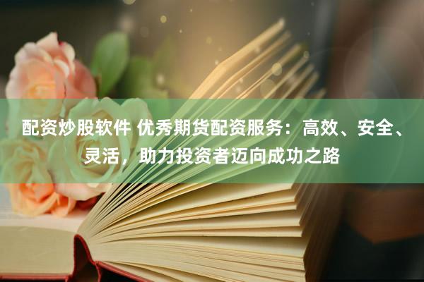 配资炒股软件 优秀期货配资服务：高效、安全、灵活，助力投资者迈向成功之路