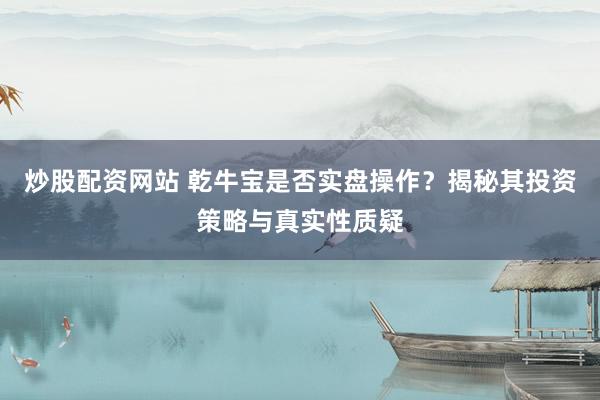 炒股配资网站 乾牛宝是否实盘操作？揭秘其投资策略与真实性质疑