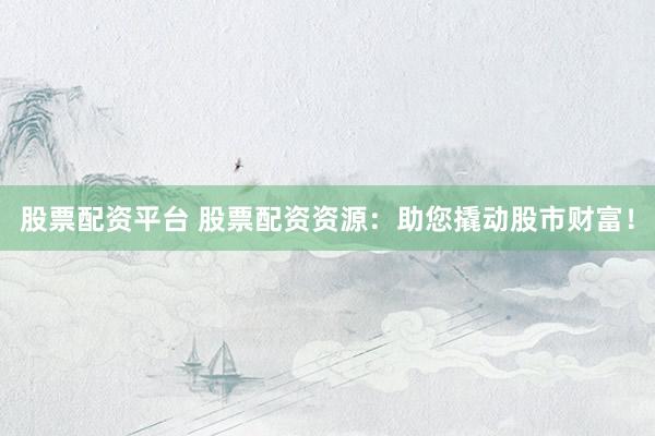 股票配资平台 股票配资资源：助您撬动股市财富！