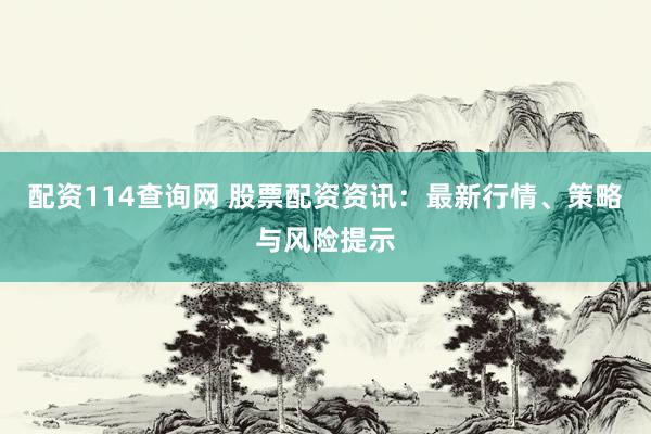 配资114查询网 股票配资资讯：最新行情、策略与风险提示