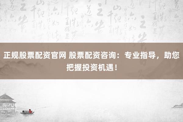 正规股票配资官网 股票配资咨询：专业指导，助您把握投资机遇！