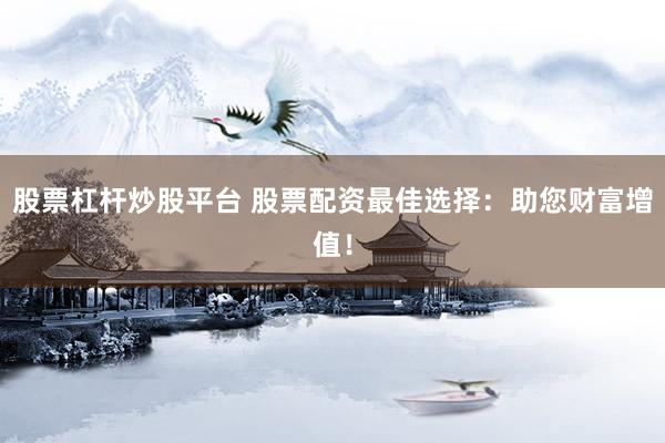 股票杠杆炒股平台 股票配资最佳选择：助您财富增值！