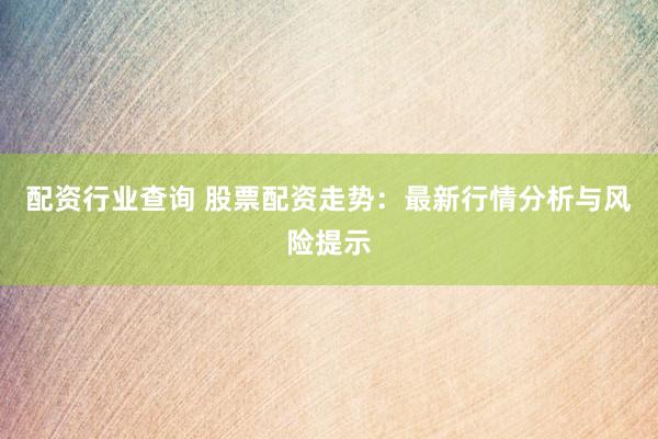 配资行业查询 股票配资走势：最新行情分析与风险提示