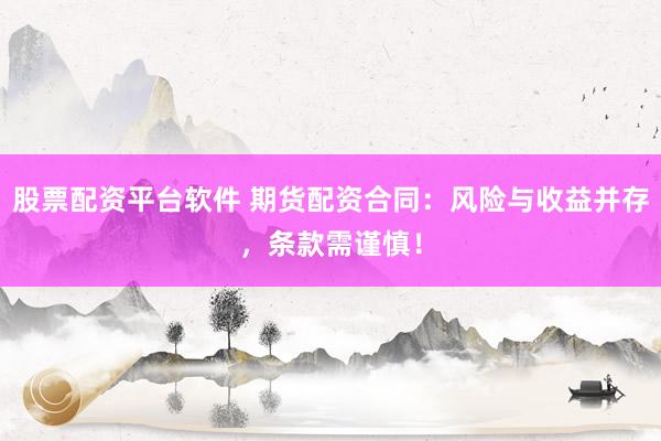 股票配资平台软件 期货配资合同：风险与收益并存，条款需谨慎！