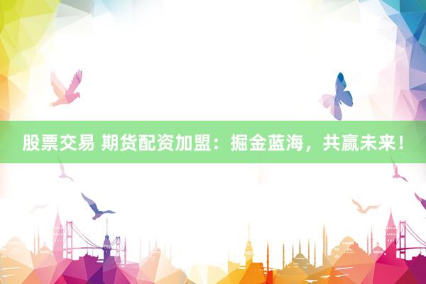 股票交易 期货配资加盟：掘金蓝海，共赢未来！