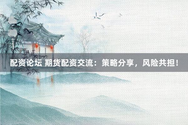 配资论坛 期货配资交流：策略分享，风险共担！