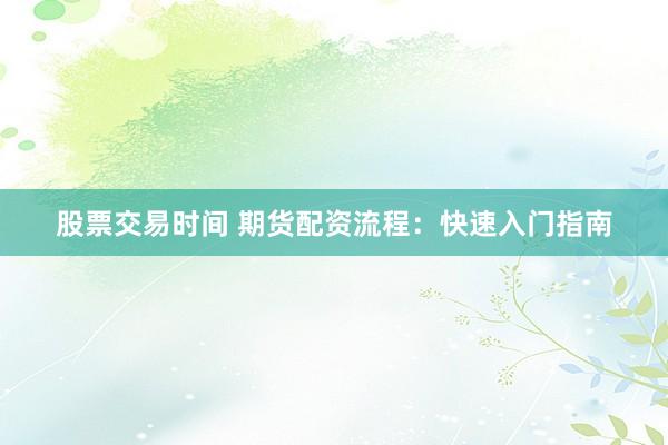 股票交易时间 期货配资流程：快速入门指南
