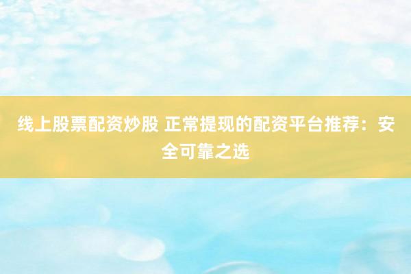 线上股票配资炒股 正常提现的配资平台推荐：安全可靠之选