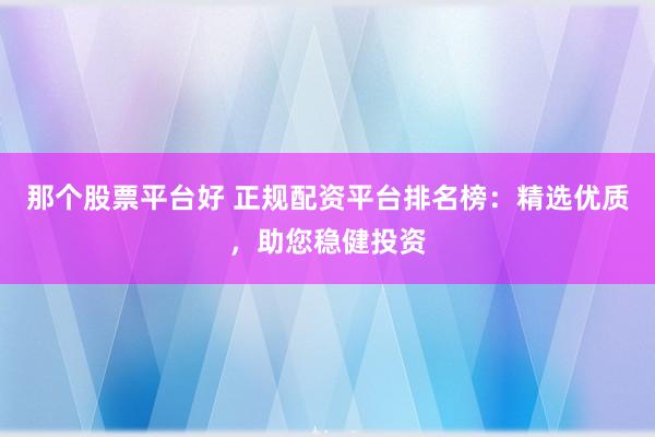 那个股票平台好 正规配资平台排名榜：精选优质，助您稳健投资