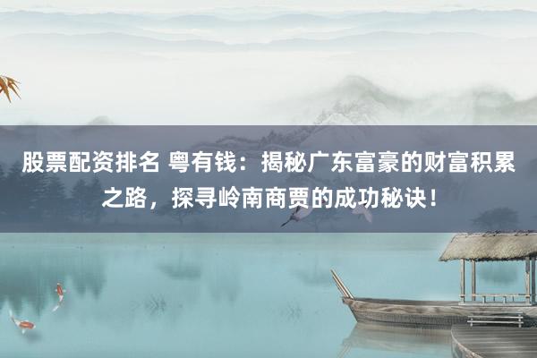股票配资排名 粤有钱：揭秘广东富豪的财富积累之路，探寻岭南商贾的成功秘诀！
