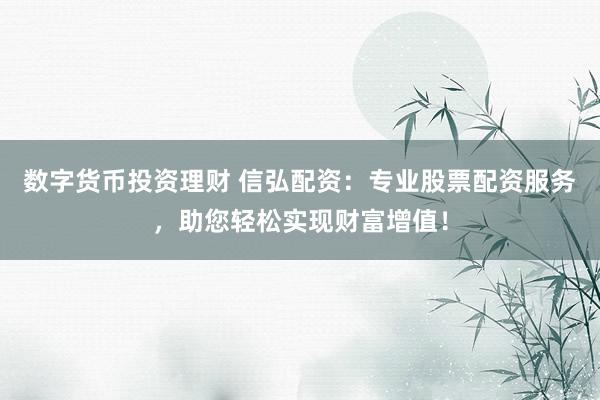 数字货币投资理财 信弘配资：专业股票配资服务，助您轻松实现财富增值！
