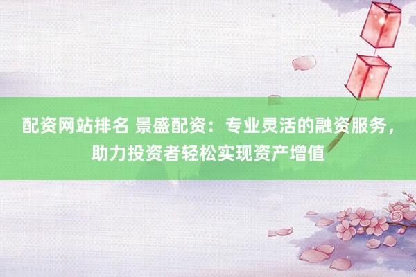 配资网站排名 景盛配资：专业灵活的融资服务，助力投资者轻松实现资产增值