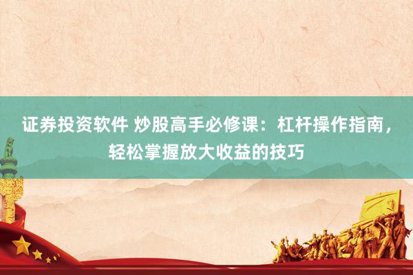 证券投资软件 炒股高手必修课：杠杆操作指南，轻松掌握放大收益的技巧