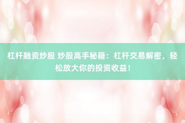 杠杆融资炒股 炒股高手秘籍：杠杆交易解密，轻松放大你的投资收益！