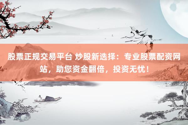 股票正规交易平台 炒股新选择：专业股票配资网站，助您资金翻倍，投资无忧！