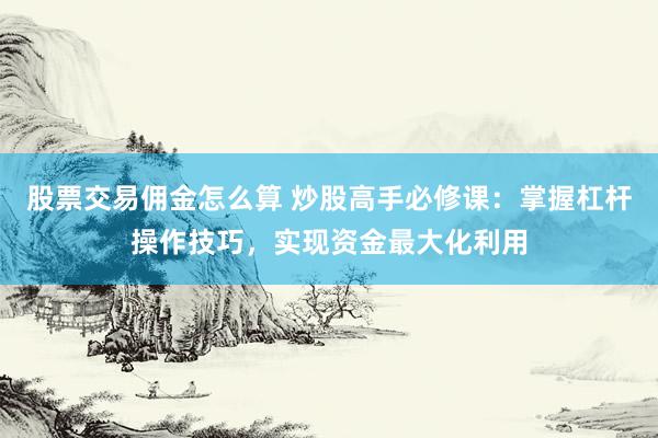 股票交易佣金怎么算 炒股高手必修课：掌握杠杆操作技巧，实现资金最大化利用