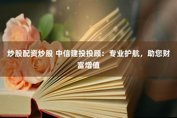炒股配资炒股 中信建投投顾：专业护航，助您财富增值