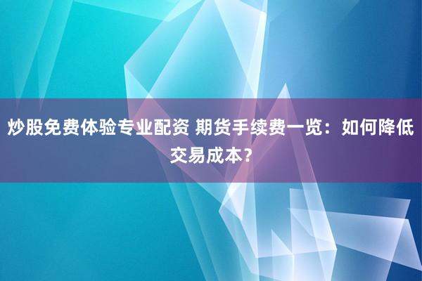 炒股免费体验专业配资 期货手续费一览：如何降低交易成本？