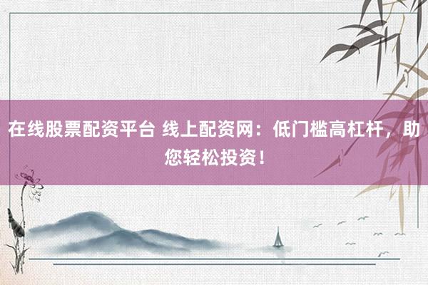 在线股票配资平台 线上配资网：低门槛高杠杆，助您轻松投资！