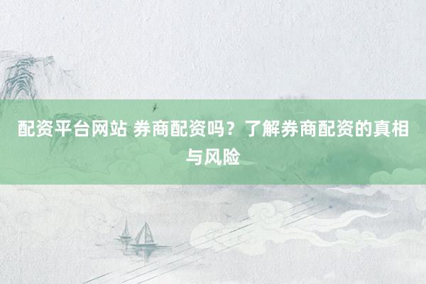 配资平台网站 券商配资吗？了解券商配资的真相与风险